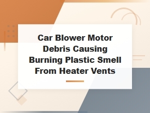 Car Blower Motor Debris Causing Burning Plastic Smell From Heater Vents