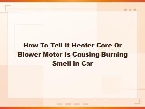 How to Tell If Heater Core or Blower Motor Is Causing a Burning Smell in Your Car