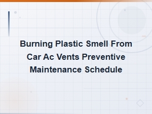 Car Ac Vent Burning Plastic Smell: Preventive Maintenance Schedule and Fixes